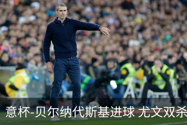 意杯-贝尔纳代斯基进球 尤文双杀佛罗伦萨进决赛